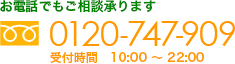 まずはお気軽にお問い合わせください。フリーダイヤル、0120-747-909、受付時間は10時から22時