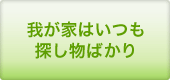 我が家はいつも探し物ばかり